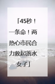 45秒！一条命！两热心市民合力救起落水女子